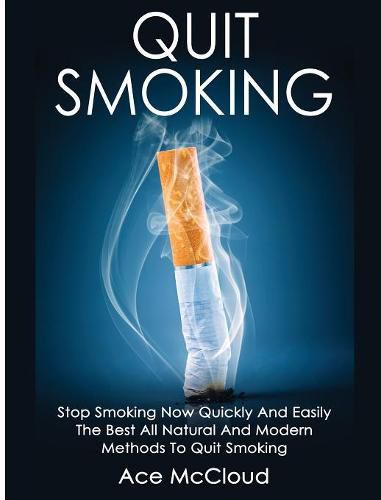 Cover image for Quit Smoking: Stop Smoking Now Quickly And Easily: The Best All Natural And Modern Methods To Quit Smoking