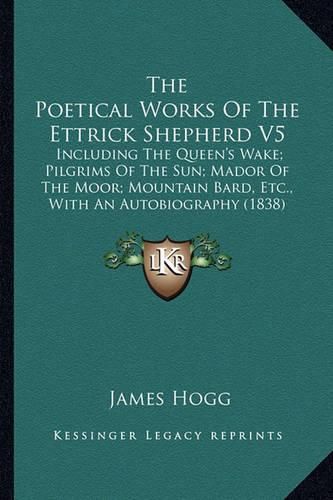 The Poetical Works of the Ettrick Shepherd V5: Including the Queen's Wake; Pilgrims of the Sun; Mador of the Moor; Mountain Bard, Etc., with an Autobiography (1838)