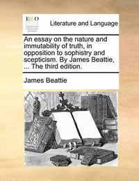 Cover image for An Essay on the Nature and Immutability of Truth, in Opposition to Sophistry and Scepticism. by James Beattie, ... the Third Edition.