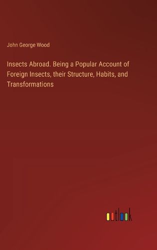 Insects Abroad. Being a Popular Account of Foreign Insects, their Structure, Habits, and Transformations