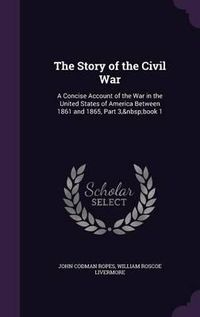 Cover image for The Story of the Civil War: A Concise Account of the War in the United States of America Between 1861 and 1865, Part 3, Book 1