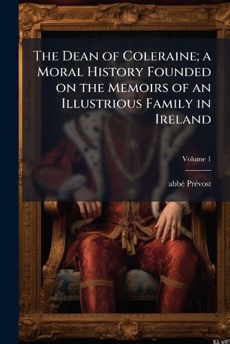 Cover image for The Dean of Coleraine; A Moral History Founded on the Memoirs of an Illustrious Family in Ireland