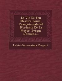 Cover image for La Vie de Feu Messire Louis-Francois-Gabriel D'Orleans de La Motte: Eveque D'Amiens...