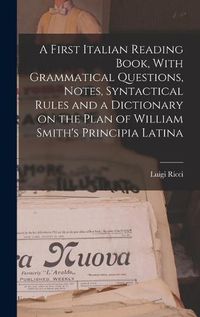 Cover image for A First Italian Reading Book, With Grammatical Questions, Notes, Syntactical Rules and a Dictionary on the Plan of William Smith's Principia Latina