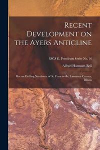 Cover image for Recent Development on the Ayers Anticline: Recent Drilling Northwest of St. Francisville, Lawrence County, Illinois; ISGS IL Petroleum Series No. 16