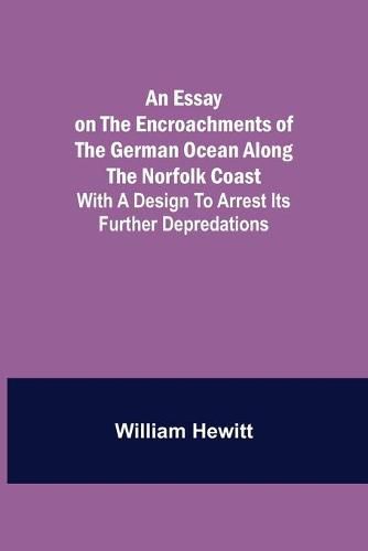 Cover image for An Essay on the Encroachments of the German Ocean Along the Norfolk Coast; With a Design to Arrest Its Further Depredations