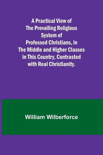 A Practical View of the Prevailing Religious System of Professed Christians, in the Middle and Higher Classes in this Country, Contrasted with Real Christianity.