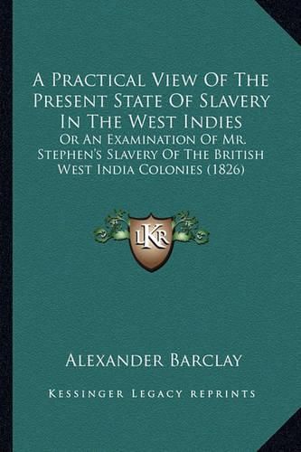 Cover image for A Practical View of the Present State of Slavery in the West Indies: Or an Examination of Mr. Stephen's Slavery of the British West India Colonies (1826)