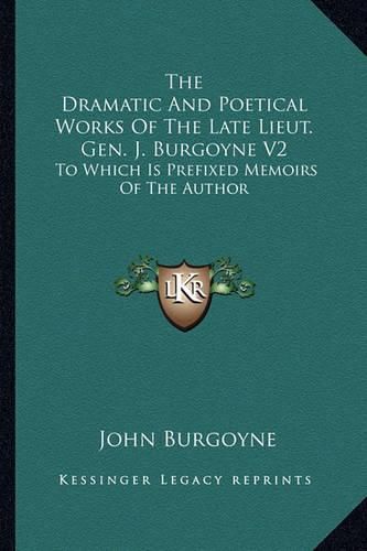 The Dramatic and Poetical Works of the Late Lieut. Gen. J. Burgoyne V2: To Which Is Prefixed Memoirs of the Author