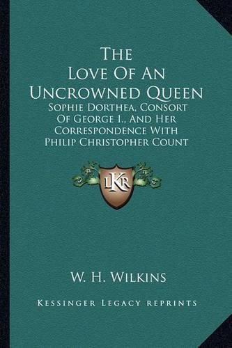 The Love of an Uncrowned Queen: Sophie Dorthea, Consort of George I., and Her Correspondence with Philip Christopher Count Konigsmarck