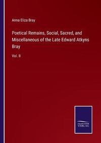 Cover image for Poetical Remains, Social, Sacred, and Miscellaneous of the Late Edward Atkyns Bray