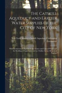 Cover image for The Catskill Aqueduct and Earlier Water Supplies of the City of New York; With Elementary Chapters on the Source and Uses of Water and the Building of Aqueducts, and an Outline for an Allegorical Pageant