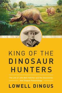 Cover image for King of the Dinosaur Hunters: The Life of John Bell Hatcher and the Discoveries that Shaped Paleontology