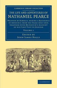 Cover image for The Life and Adventures of Nathaniel Pearce: Volume 1: Written by Himself, during a Residence in Abyssinia from the Years 1810-1819; Together with Mr Coffin's Account of his First Visit to Gondar