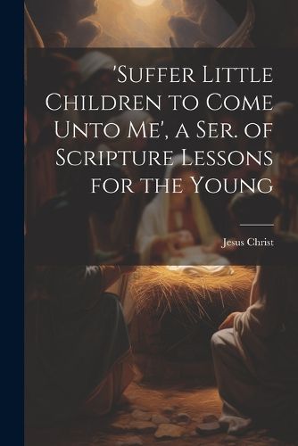 Cover image for 'suffer Little Children to Come Unto Me', a Ser. of Scripture Lessons for the Young