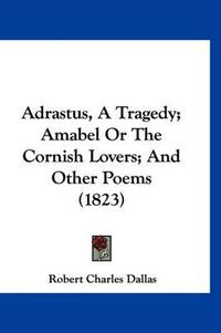 Cover image for Adrastus, a Tragedy; Amabel or the Cornish Lovers; And Other Poems (1823)