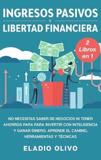 Cover image for Ingresos pasivos y libertad financiera 2 libros en 1: No necesitas saber de negocios ni tener ahorros para para invertir con inteligencia y ganar dinero. Aprende el camino, herramientas y tecnicas