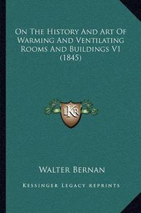 Cover image for On the History and Art of Warming and Ventilating Rooms and Buildings V1 (1845)