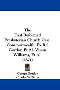 Cover image for The First Reformed Presbyterian Church Case: Commonwealth, Ex Rel. Gordon et al. Versus Williams, et al. (1871)