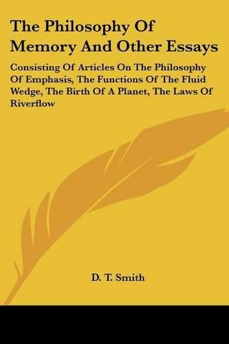 Cover image for The Philosophy Of Memory And Other Essays: Consisting Of Articles On The Philosophy Of Emphasis, The Functions Of The Fluid Wedge, The Birth Of A Planet, The Laws Of Riverflow