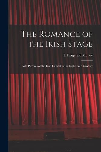 Cover image for The Romance of the Irish Stage; With Pictures of the Irish Capital in the Eighteenth Century