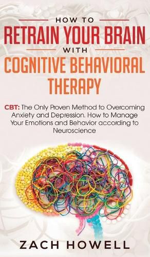 Cover image for How to Retrain Your Brain with Cognitive Behavioral Therapy: CBT: The Only Proven Method to Overcoming Anxiety and Depression. How to Manage Your Emotions and Behavior, according to Neuroscience