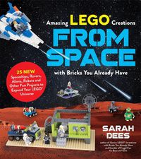 Cover image for Incredible LEGO (R) Creations from Space with Bricks You Already Have: 25 New Spaceships, Rovers, Aliens and Other Fun Projects to Expand Your LEGO Universe