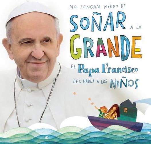 Cover image for No Tengan Miedo de Sonar a Lo Grande / Don't Be Afraid to Dream Big: El Papa Francisco Le Habla a Los Ninos