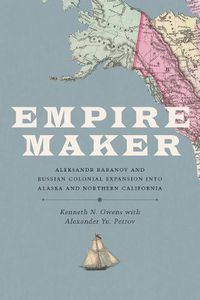 Cover image for Empire Maker: Aleksandr Baranov and Russian Colonial Expansion into Alaska and Northern California