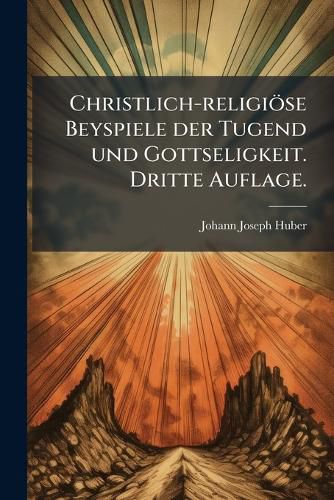 Cover image for Christlich-Religise Beyspiele Der Tugend Und Gottseligkeit in Erzhlungen Aus Dem Leben Der Heiligen Gottes: Ein Neujahrs- Oder Prfungsgeschenk Fr Die Mnnliche Jugend, Zur Belehrung Und Erbauung Auf Jede Woche Eines Jahres