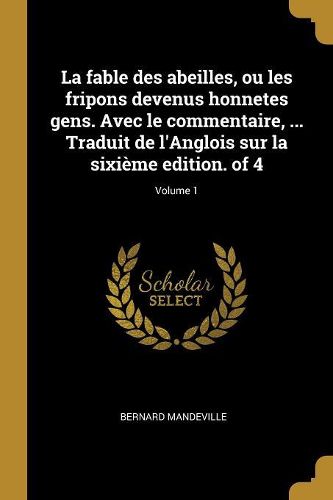 Cover image for La fable des abeilles, ou les fripons devenus honnetes gens. Avec le commentaire, ... Traduit de l'Anglois sur la sixieme edition. of 4; Volume 1