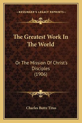 Cover image for The Greatest Work in the World: Or the Mission of Christ's Disciples (1906)