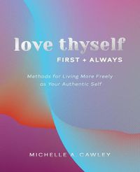 Cover image for Love Thyself, First + Always: Methods for Living More Freely as Your Authentic Self