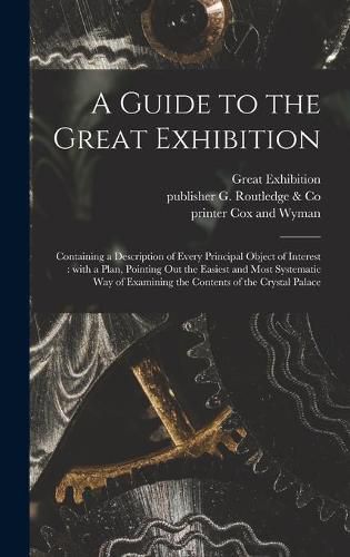 A Guide to the Great Exhibition: Containing a Description of Every Principal Object of Interest: With a Plan, Pointing out the Easiest and Most Systematic Way of Examining the Contents of the Crystal Palace