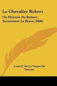 Cover image for Le Chevalier Robert: Ou Histoire de Robert, Surnomme Le Brave (1800)