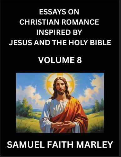 Cover image for Essays on Christian Romance Inspired by Jesus and The Holy Bible (Part 8)- Building Relationships, Love's Redemption, Whispers of Eden, Stories Written from Scripture, Eternal Love Kindled by the God & Holy Spirit, A Harmony of Faith and Devotion