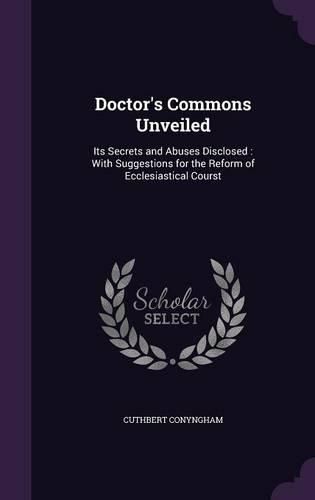 Cover image for Doctor's Commons Unveiled: Its Secrets and Abuses Disclosed: With Suggestions for the Reform of Ecclesiastical Courst