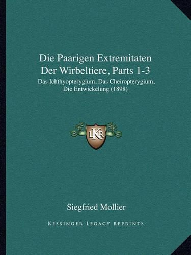 Die Paarigen Extremitaten Der Wirbeltiere, Parts 1-3: Das Ichthyopterygium, Das Cheiropterygium, Die Entwickelung (1898)