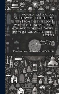 Cover image for Moral and Religious Aphorisms [Collected by J. Jeffery From the Papers of B. Whichcote]. Now Re-Publ., With Additions, by S. Salter. to Which Are Added, Eight Letters