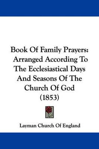 Cover image for Book Of Family Prayers: Arranged According To The Ecclesiastical Days And Seasons Of The Church Of God (1853)