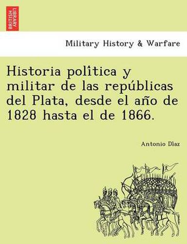 Cover image for Historia poli&#769;tica y militar de las repu&#769;blicas del Plata, desde el an&#771;o de 1828 hasta el de 1866.