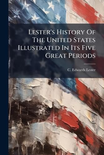 Cover image for Lester's History of the United States Illustrated in Its Five Great Periods: Colonization, Consolidation, Development, Achievement and Advancement - Vol I - 1883...