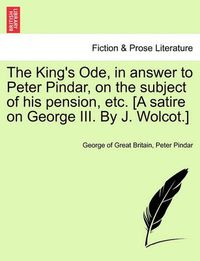 Cover image for The King's Ode, in Answer to Peter Pindar, on the Subject of His Pension, Etc. [a Satire on George III. by J. Wolcot.]