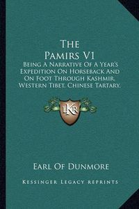 Cover image for The Pamirs V1: Being a Narrative of a Year's Expedition on Horseback and on Foot Through Kashmir, Western Tibet, Chinese Tartary, and Russian Central Asia (1893)