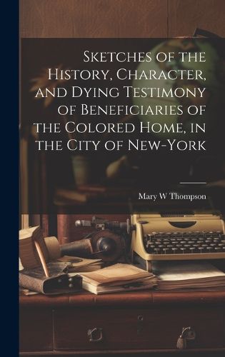 Cover image for Sketches of the History, Character, and Dying Testimony of Beneficiaries of the Colored Home, in the City of New-York