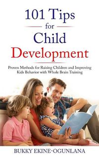 Cover image for 101 Tips for Child Development: Proven Methods for Raising Children and Improving Kids Behavior with Whole Brain Training