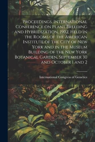 Proceedings, International Conference on Plant Breeding and Hybridization, 1902, Held in the Rooms of the American Institute of the City of New York and in the Museum Building of the New York Botanical Garden, September 30 and October 1 and 2