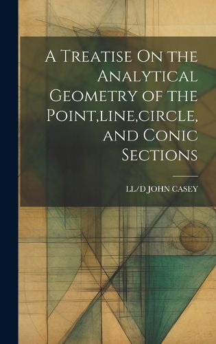 Cover image for A Treatise On the Analytical Geometry of the Point, line, circle, and Conic Sections