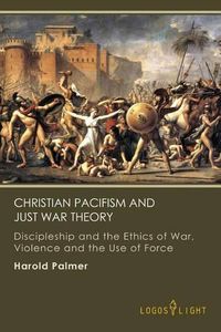 Cover image for Christian Pacifism and Just War Theory: Discipleship and the Ethics of War, Violence and the Use of Force