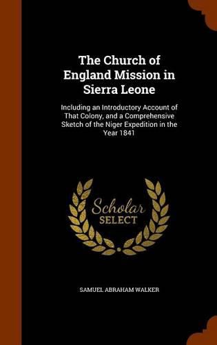 Cover image for The Church of England Mission in Sierra Leone: Including an Introductory Account of That Colony, and a Comprehensive Sketch of the Niger Expedition in the Year 1841